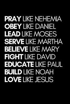 Pray Like Nehemia Obey Like Daniel Lead Like Moses Serve Like Martha Believe Like Mary Fight Like David Educate Like Paul Build Like Noah Love Like ... Journal - Bible Journal or Prayer Book