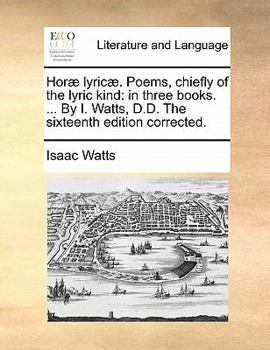 Horæ lyricæ. Poems chiefly of the lyric kind, in three books. ... By I. Watts, D.D. The sixth edition corrected.