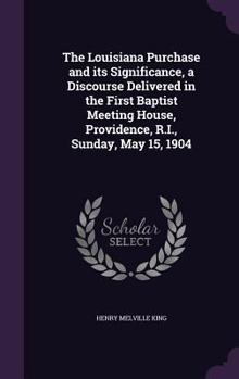 Hardcover The Louisiana Purchase and its Significance, a Discourse Delivered in the First Baptist Meeting House, Providence, R.I., Sunday, May 15, 1904 Book