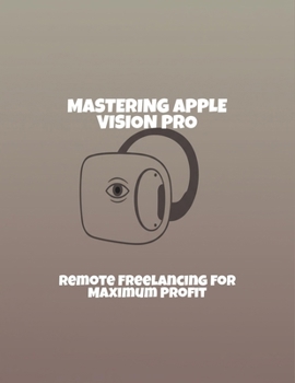 Paperback Mastering Apple Vision Pro: Remote Freelancing For Maximum Profit Book