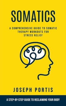 Paperback Somatics: A Comprehensive Guide to Somatic Therapy Workouts for Stress Relief (A Step-by-step Guide to Reclaiming Your Body) Book
