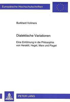 Dialektische Variationen: Eine Einfuehrung in Die Philosophie Von Heraklit, Hegel, Marx Und Piaget