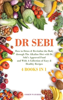 Dr. Sebi: 4 BOOKS IN 1: How to Detox & Revitalize the Body trough The Alkaline Diet with Dr Sebi's Approved Food and With A Collection of Easy & Healthy Recipes