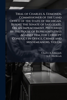 Trial of Charles A. Edmonds: Commissioner of the State of Michigan Before the Senate of Said State, on an Impeachment, Preferred by the House of Representatives Against Him, for Corrupt Conduct in Off