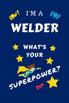 I'm A Welder What's Your Superpower?: Perfect Gag Gift For A Superpowered Welder | Blank Lined Notebook Journal | 100 Pages 6 x 9 Format | Office | ... Hen | | Anniversary | Christmas | Xmas