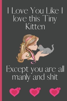 I Love You Like I love This Tiny Kitten Except You Are All Manly and Shit: Sexy Funny Romantic witty Valentine's Day, Birthday, Anniversary  Gift ... Journal for him her boyfriend Girlfriend