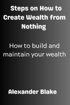 Steps on How to Create Wealth from Nothing: How to Build and Maintain Your Wealth B0CM9KPGJ1 Book Cover