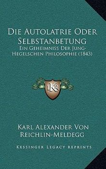 Die Autolatrie Oder Selbstanbetung: Ein Geheimniss Der Jung-Hegelschen Philosophie (1843)