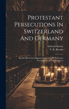 Hardcover Protestant Persecutions In Switzerland And Germany: Results Of An Investigation Into Cases Of Protestant Persecution On The Continent Book