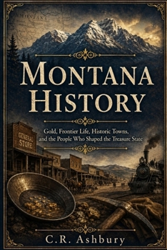 MONTANA HISTORY: Gold, Frontier Life, Historic Towns, and the People Who Shaped the Treasure State (Hidden History of the United States: The Story of America)