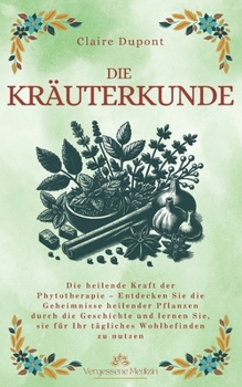 Paperback Die Kräuterkunde: Die heilende Kraft der Phytotherapie - Entdecken Sie die Geheimnisse heilender Pflanzen durch die Geschichte und lerne [German] Book