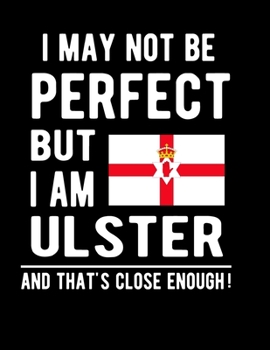 I May Not Be Perfect But I Am Ulster And That's Close Enough!: Funny Notebook 100 Pages 8.5x11 Notebook Ulster Family Heritage Northern Ireland Gifts