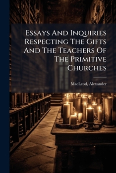 Essays And Inquiries Respecting The Gifts And The Teachers Of The Primitive Churches