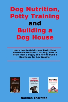 Paperback Dog Nutrition, Potty Training and Building a Dog House: Learn How to Quickly and Easily Make Homemade Meals for Your Dog, How to Potty Train a Puppy a Book