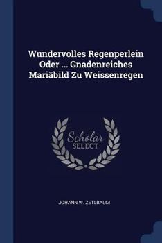 Paperback Wundervolles Regenperlein Oder ... Gnadenreiches Mariäbild Zu Weissenregen Book