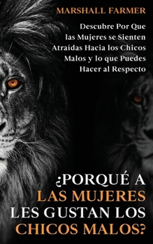 ¿Porqué a las Mujeres les Gustan los Chicos Malos?: Descubre Por Que las Mujeres se Sienten Atraídas Hacia los Chicos Malos y lo que Puedes Hacer al R