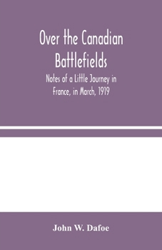 Over The Canadian Battlefields: Notes Of A Little Journey In France In March, 1919