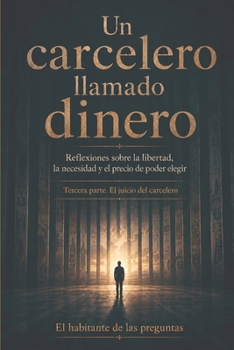 Un carcelero llamado dinero: Reflexiones sobre la libertad, la necesidad y el precio de poder elegir Tercera parte. El juicio del carcelero (Spanish Edition)