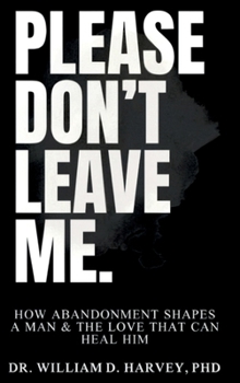 Please Don't Leave Me.: How Abandonment Shapes a Man & The Love That Can Heal Him