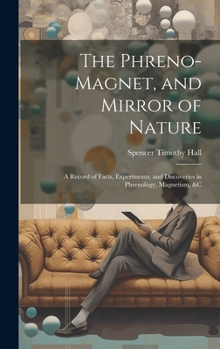 Hardcover The Phreno-Magnet, and Mirror of Nature: A Record of Facts, Experiments, and Discoveries in Phrenology, Magnetism, &c Book