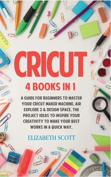 Hardcover Cricut: 4 Books in 1: A Guide for Beginners to Master Your Cricut Maker Machine, Air Explore 2 & Design Space. The Project Ide Book
