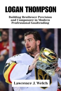 LOGAN THOMPSON: Building Resilience Precision and Composure in Modern Professional Goaltending (Legends of Modern Sport Series)