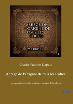 Abrégé de l'Origine de tous les Cultes: Une approche scientifique et astronomique de la religion (French Edition)
