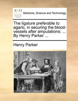 Paperback The ligature preferable to agaric, in securing the blood-vessels after amputations: ... By Henry Parker ... Book