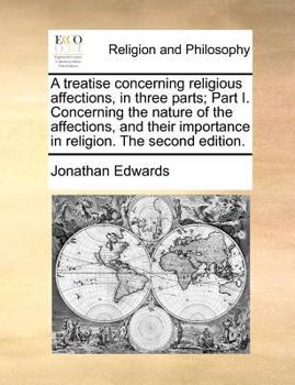 A treatise concerning religious affections, in three parts; Part I. Concerning the nature of the affections, and their importance in religion. The second edition.