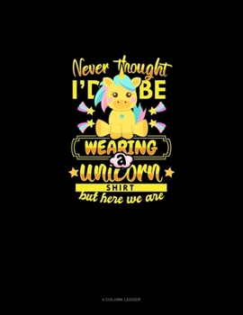 Paperback Never Thought I'd Be Wearing A Unicorn Shirt But Here We Are: 4 Column Ledger Book