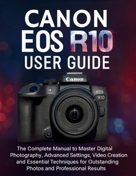 CANON EOS R10 USER GUIDE: The Complete Manual to Master Digital Photography, Advanced Settings, Video Creation and Essential Techniques for Outstanding Photos and Professional Results