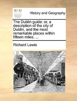 Paperback The Dublin Guide: Or, a Description of the City of Dublin, and the Most Remarkable Places Within Fifteen Miles. ... Book