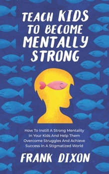 Teach Kids to Become Mentally Strong: How to Instill a Strong Mentality in Your Kids and Help Them Overcome Struggles and Achieve Success in a Stigmatized World