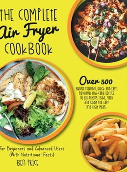 Hardcover The Complete Air Fryer Cookbook: Over 500 Budget Friendly, Quick & Easy, Flavorful Low-Carb Recipes to Air Frying, Bake, Grill and Roast for Easy and Book