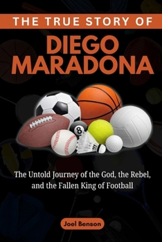 Paperback The True Story of Diego Maradona: The Untold Journey of the God, the Rebel, and the Fallen King of Football Book