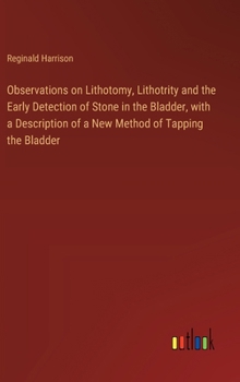 Hardcover Observations on Lithotomy, Lithotrity and the Early Detection of Stone in the Bladder, with a Description of a New Method of Tapping the Bladder Book