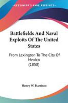 Battlefields and Naval Exploits of the United States: From Lexington to the City of Mexico