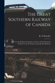 The Great Southern Railway of Canada [microform]: Letter to the Railway Committee in Favor of the Extensions Claimed by the Woodstock and Lake Erie Ra