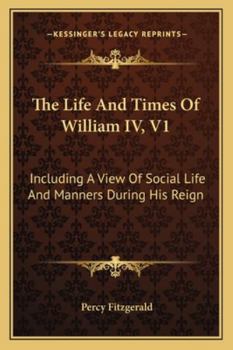 Paperback The Life And Times Of William IV, V1: Including A View Of Social Life And Manners During His Reign Book