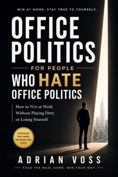 Office Politics for People Who Hate Office Politics: How to Win at Work Without Playing Dirty or Losing Yourself
