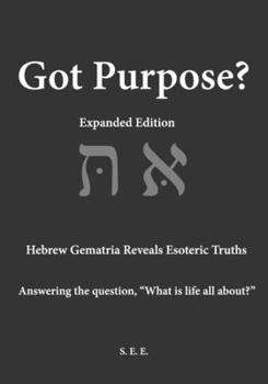 Paperback Got Purpose? Expanded Edition: Hebrew Gematria Reveals Esoteric Truths Answering the question, "What is life all about?" Book