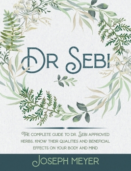 Dr. Sebi: The Complete Guide to Dr. Sebi Approved Herbs. Know Their Qualities and Beneficial Effects on Your Body and Mind
