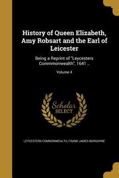 Paperback History of Queen Elizabeth, Amy Robsart and the Earl of Leicester: Being a Reprint of Leycesters Commmonwealth, 1641 ..; Volume 4 Book