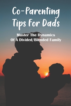 Co-Parenting Tips For Dads: Master The Dynamics Of A Divided/Blended Family: Establish A Parenting Partnership