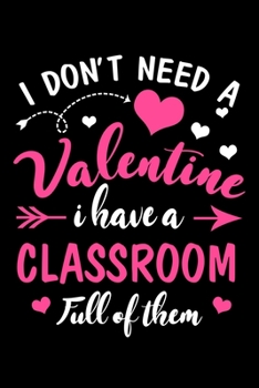 I Dont Need A Valentine I Have A Classroom Full Of Them: Silly Teaching and Funny Homework Notebook. Great Gift for Teachers Professors and Students.