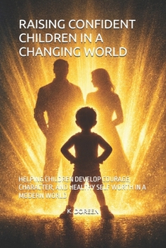 RAISING CONFIDENT CHILDREN IN A CHANGING WORLD: HELPING CHILDREN DEVELOP COURAGE, CHARACTER, AND HEALTHY SELF WORTH IN A MODERN WORLD