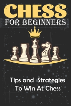 Paperback Chess For Beginners Tips and Strategies To Win At Chess: A Beginner's Guide to Learning the Chess Game, Pieces, Board, Rules, & Strategies Book