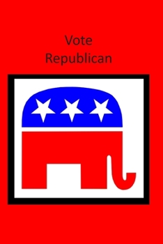 Vote Republican: A Funny Lined Notebook To Write In For Notes / Lists / Important Dates / Thoughts / 6" x 9" 120 Pages /  Red Background With Grand Ole Party Elephant On Front Cover