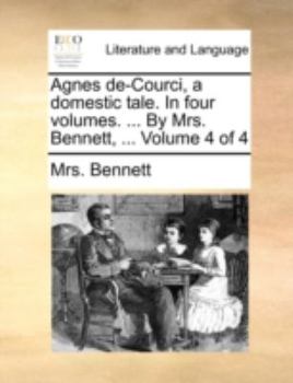 Paperback Agnes de-Courci, a Domestic Tale. in Four Volumes. ... by Mrs. Bennett, ... Volume 4 of 4 Book