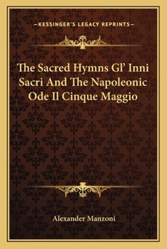 The Sacred Hymns Gl' Inni Sacri And The Napoleonic Ode Il Cinque Maggio Of Alexander Manzoni: Tr. In English Rhyme, With Portrait, Biographical ... And Appendix Containing The Italian Texts